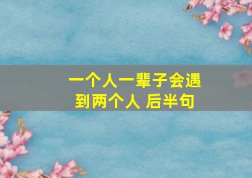 一个人一辈子会遇到两个人 后半句